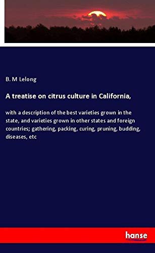 A treatise on citrus culture in California,: with a description of the best varieties grown in the state, and varieties grown in other states and ... curing, pruning, budding, diseases, etc