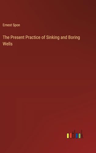 The Present Practice of Sinking and Boring Wells