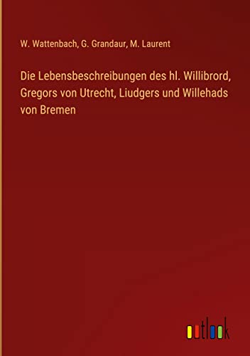 Die Lebensbeschreibungen des hl. Willibrord, Gregors von Utrecht, Liudgers und Willehads von Bremen
