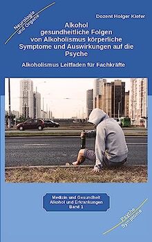 Alkohol gesundheitliche Folgen von Alkoholismus körperliche Symptome und Auswirkungen auf die Psyche: Alkoholismus Leitfaden für Fachkräfte Ärzte, ... Therapeuten, Suchtberatung, Pflege, Pädagogen