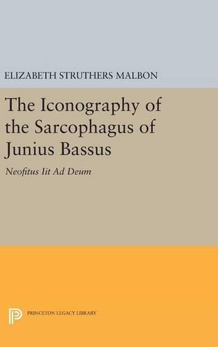 The Iconography of the Sarcophagus of Junius Bassus: Neofitus Iit Ad Deum (Princeton Legacy Library)