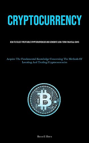 Cryptocurrency: How To Select Profitable Cryptocurrencies And Generate Long-Term Financial Gains (Acquire The Fundamental Knowledge Concerning The Methods Of Locating And Trading Cryptocurrencies)