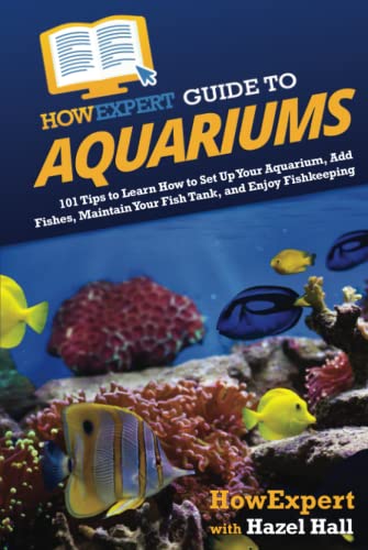 HowExpert Guide to Aquariums: 101 Tips to Learn How to Set Up Your Aquarium, Add Fishes, Maintain Your Fish Tank, and Enjoy Fishkeeping