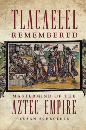 Tlacaelel Remembered: Mastermind of the Aztec Empire (Civilization of the American Indian, 276)