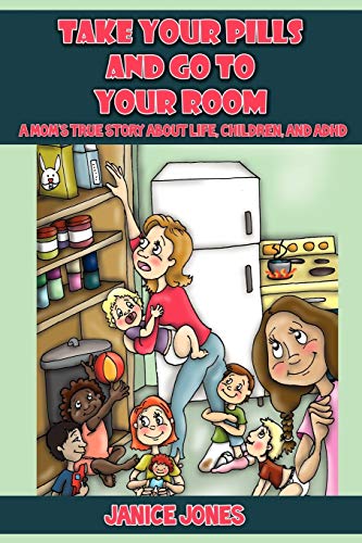 Janice Jones Take Your Pills And Go To Your Room, A Mom's True Story About Life, Children And Adhd