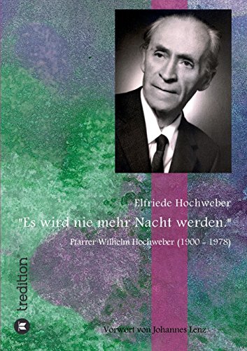 Es wird nie mehr Nacht werden: Pfarrer Wilhelm Hochweber (1900 - 1978)