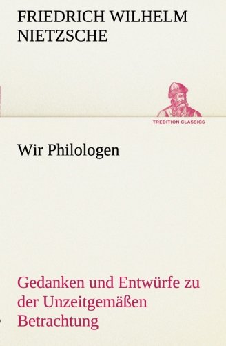 Wir Philologen: Gedanken und Entwürfe zu der Unzeitgemäßen Betrachtung (TREDITION CLASSICS)