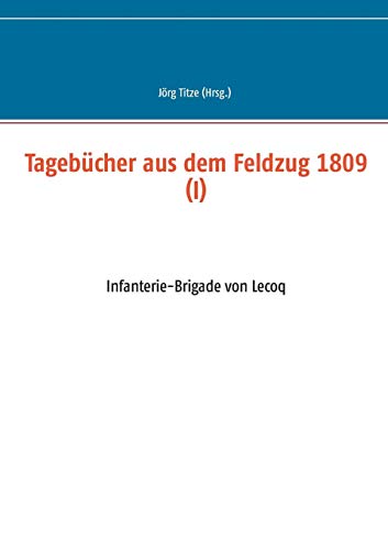 Tagebücher aus dem Feldzug 1809 (I): Infanterie-Brigade von Lecoq (Beiträge zur sächsischen Militärgeschichte zwischen 1793 und 1815)