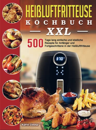 Heißluftfritteuse Kochbuch XXL: 500 Tage lang einfache und köstliche Rezepte für Anfänger und Fortgeschrittene in der Heißluftfritteuse