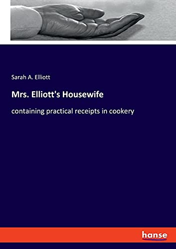 Mrs. Elliott's Housewife: containing practical receipts in cookery