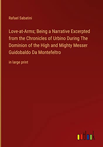 Love-at-Arms; Being a Narrative Excerpted from the Chronicles of Urbino During The Dominion of the High and Mighty Messer Guidobaldo Da Montefeltro: in large print