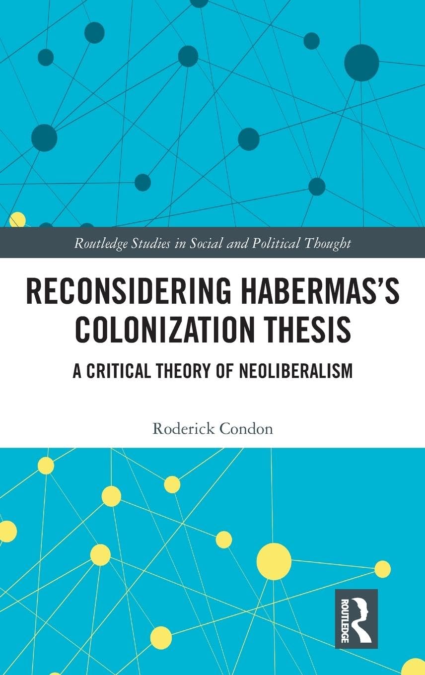Reconsidering Habermas’s Colonization Thesis: A Critical Theory of Neoliberalism (Routledge Studies in Social and Political Thought)