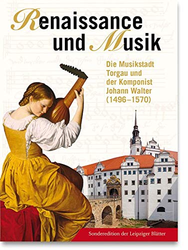 Renaissance und Musik: Die Musikstadt Torgau und der Komponist Johann Walter (1496–1570)
