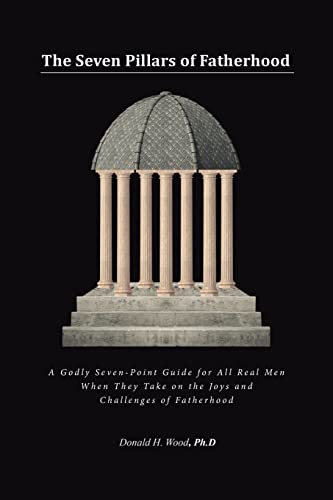 The Seven Pillars of Fatherhood: A Godly Seven-Point Guide for All Real Men When They Take on the Joys and Challenges of Fatherhood
