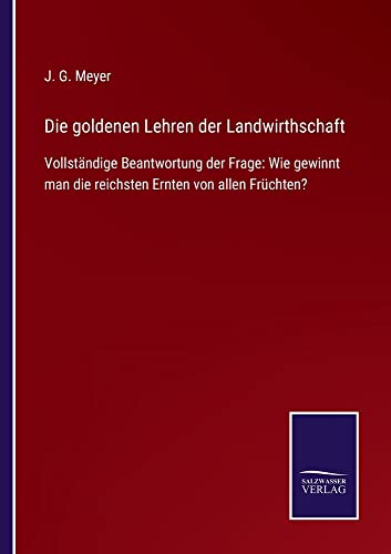 Die goldenen Lehren der Landwirthschaft: Vollständige Beantwortung der Frage: Wie gewinnt man die reichsten Ernten von allen Früchten?