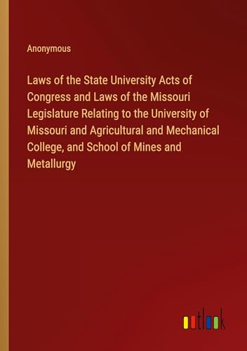 Laws of the State University Acts of Congress and Laws of the Missouri Legislature Relating to the University of Missouri and Agricultural and Mechanical College, and School of Mines and Metallurgy