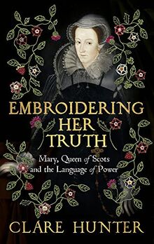 Embroidering Her Truth: The Material World of Mary, Queen of Scots: Mary, Queen of Scots and the Language of Power