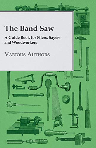 The Band Saw A Guide Book for Filers, Sayers and Woodworkers