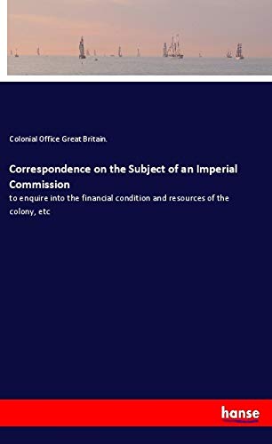Correspondence on the Subject of an Imperial Commission: to enquire into the financial condition and resources of the colony, etc