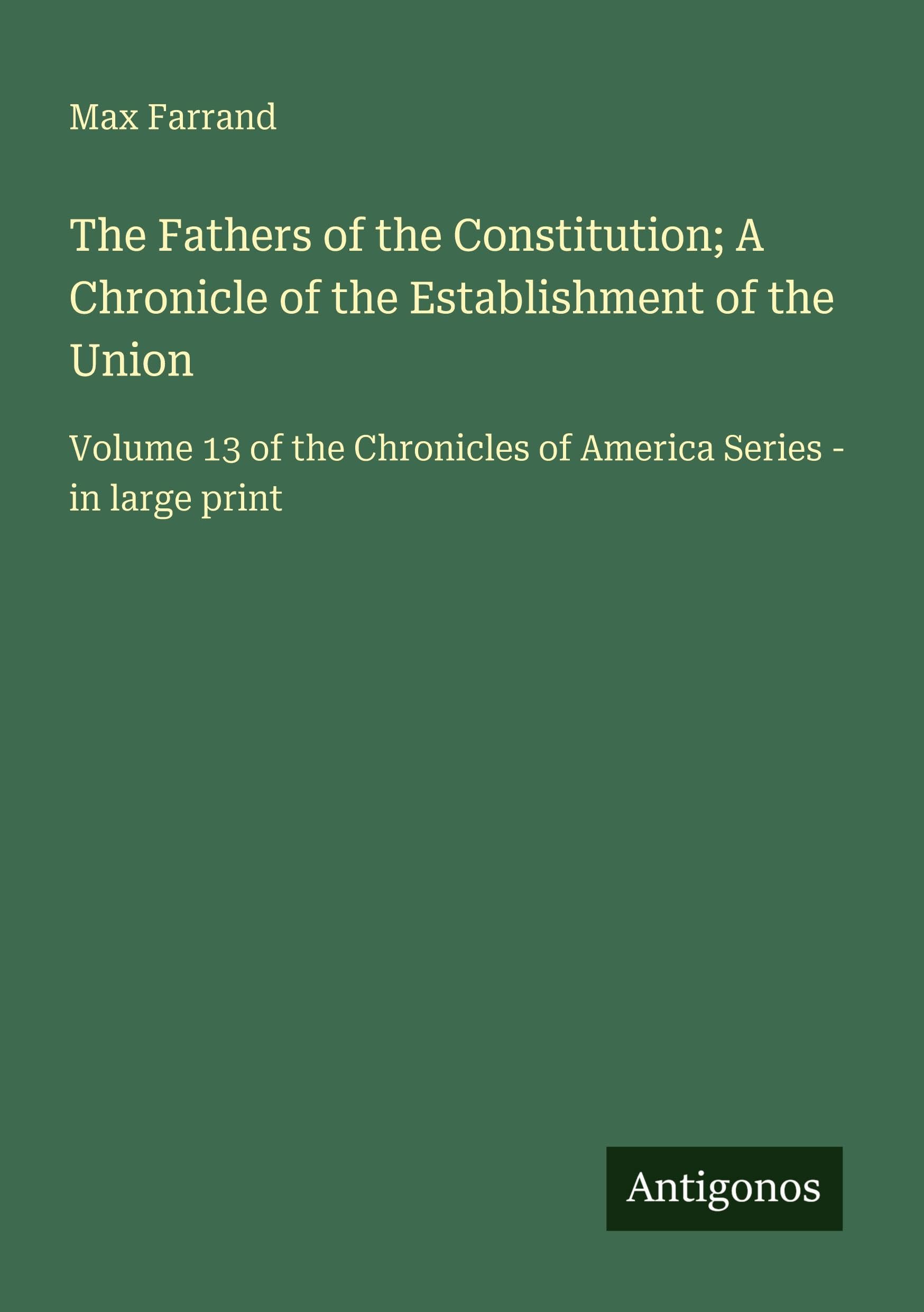 The Fathers of the Constitution; A Chronicle of the Establishment of the Union: Volume 13 of the Chronicles of America Series - in large print