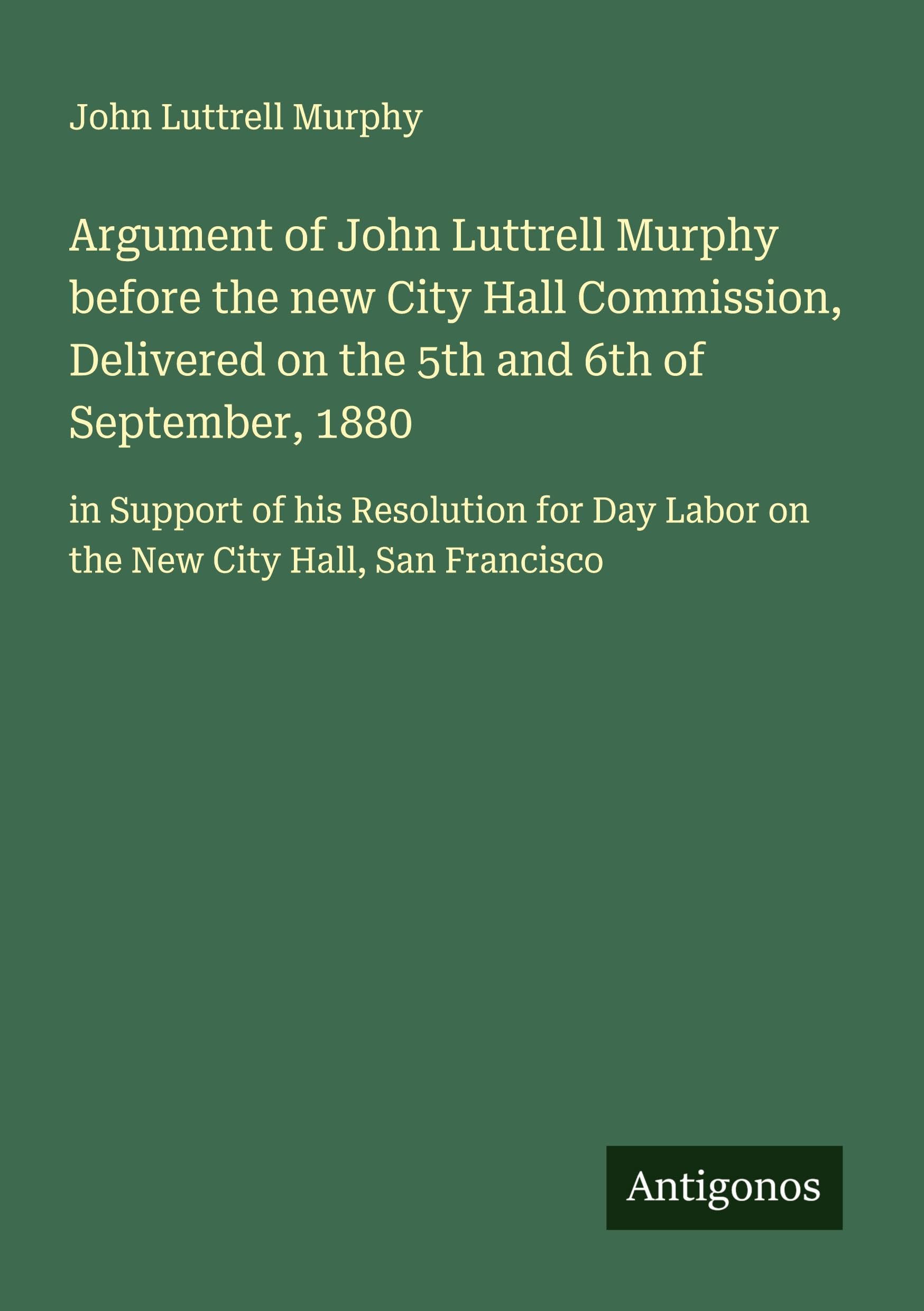 Argument of John Luttrell Murphy before the new City Hall Commission, Delivered on the 5th and 6th of September, 1880: in Support of his Resolution for Day Labor on the New City Hall, San Francisco