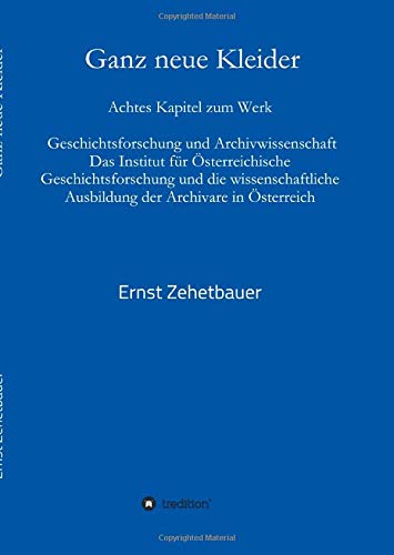 Ganz neue Kleider: Achtes Kapitel zum Werk: Geschichtsforschung und Archivwissenschaft. Das Institut für Österreichische Geschichtsforschung und die ... Ausbildung der Archivare in Österreich