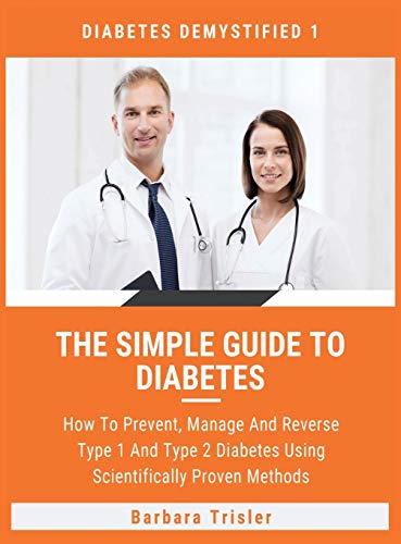 The Simple Guide To Diabetes: How To Prevent, Manage And Reverse Type 1 And Type 2 Diabetes Using Scientifically Proven Methods (Diabetes Demystified, Band 1)