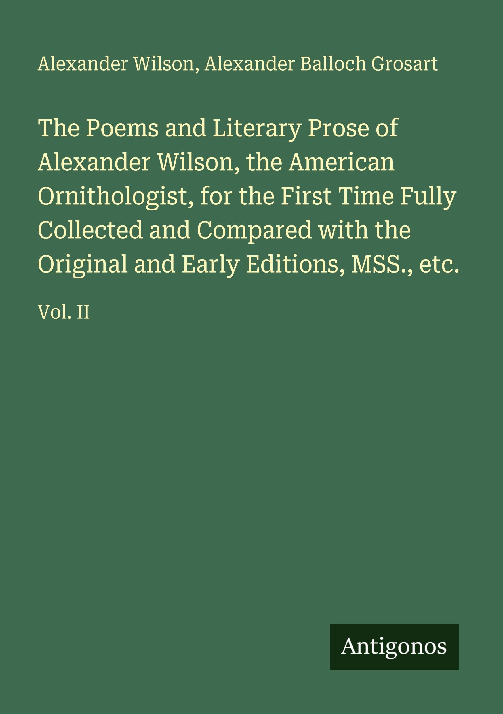 The Poems and Literary Prose of Alexander Wilson, the American Ornithologist, for the First Time Fully Collected and Compared with the Original and Early Editions, MSS., etc.: Vol. II