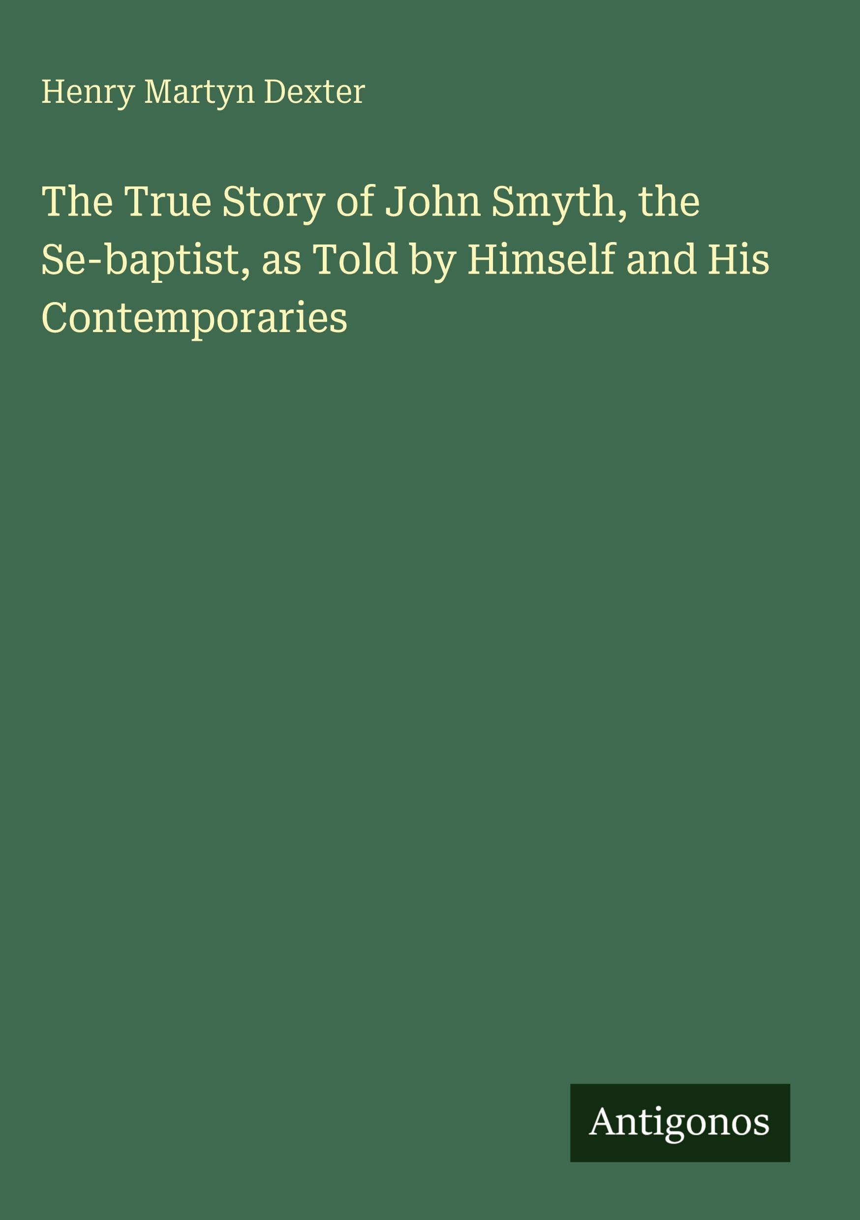 The True Story of John Smyth, the Se-baptist, as Told by Himself and His Contemporaries