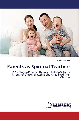 Parents as Spiritual Teachers: A Mentoring Program Designed to Help Selected Parents of Grace Fellowship Church to Lead Their Children