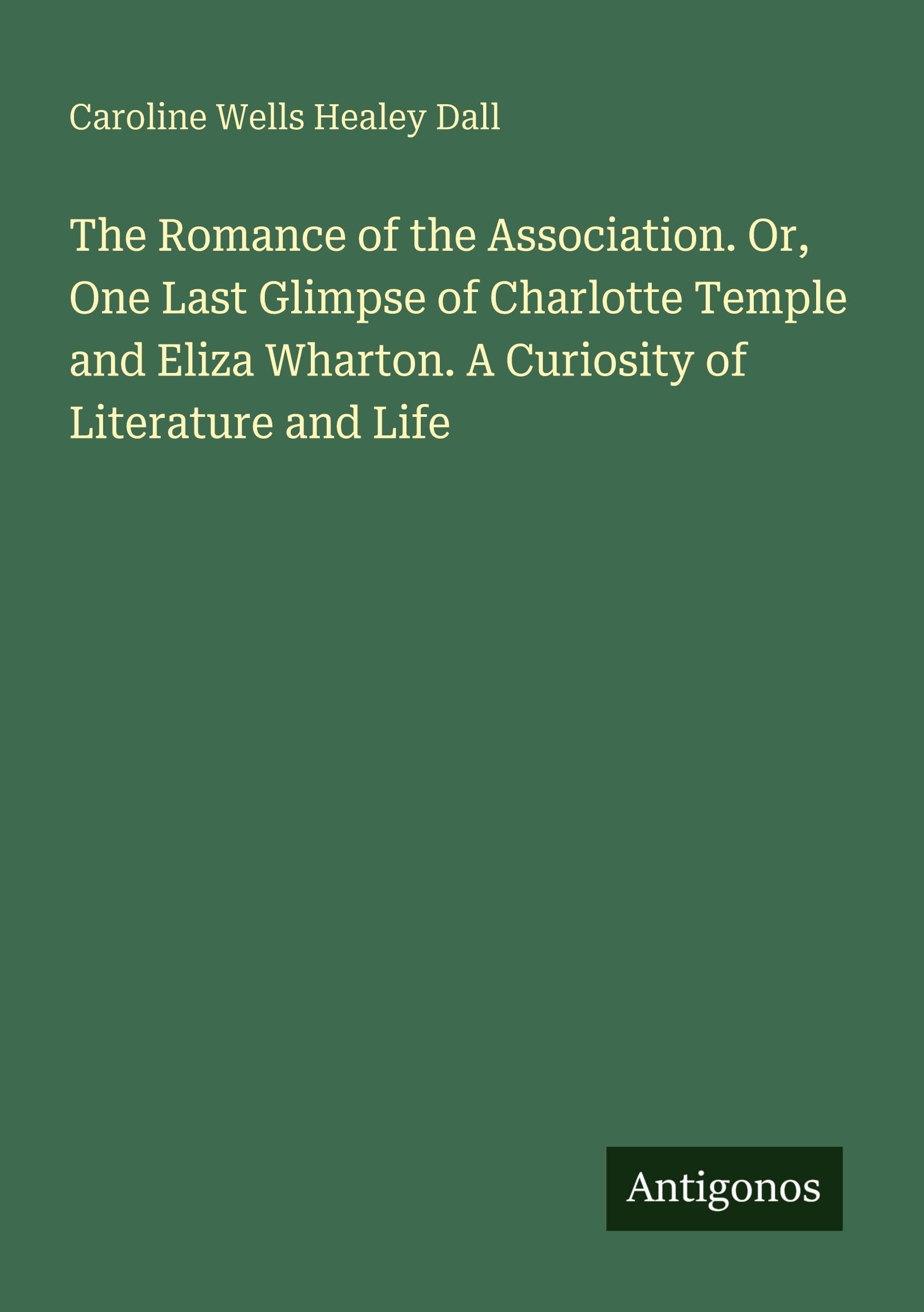 The Romance of the Association. Or, One Last Glimpse of Charlotte Temple and Eliza Wharton. A Curiosity of Literature and Life