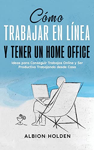 Cómo Trabajar en Línea y Tener un Home Office: Ideas para Conseguir Trabajos Online y Ser Productivo Trabajando desde Casa