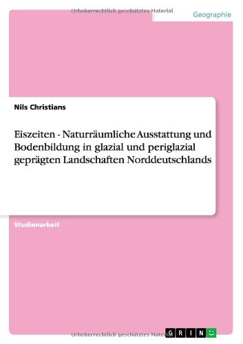 Eiszeiten - Naturräumliche Ausstattung und Bodenbildung in glazial und periglazial geprägten Landschaften Norddeutschlands