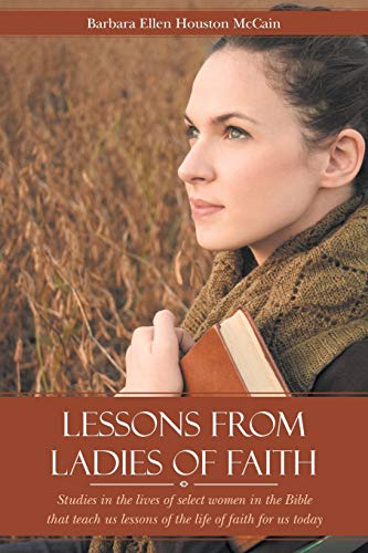 Lessons from Ladies of Faith: Studies in the Lives of Select Women in the Bible That Teach Us Lessons of the Life of Faith for Us Today