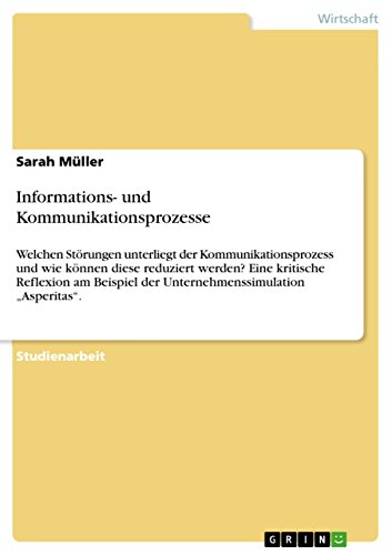 Informations- und Kommunikationsprozesse: Welchen Störungen unterliegt der Kommunikationsprozess und wie können diese reduziert werden? Eine kritische ... der Unternehmenssimulation Asperitas.