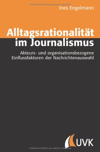 Alltagsrationalität im Journalismus: Akteurs- und organisationsbezogene Einflussfaktoren der Nachrichtenauswahl