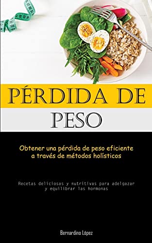 Pérdida De Peso: Obtener una pérdida de peso eficiente a través de métodos holísticos (Recetas deliciosas y nutritivas para adelgazar y equilibrar las hormonas)