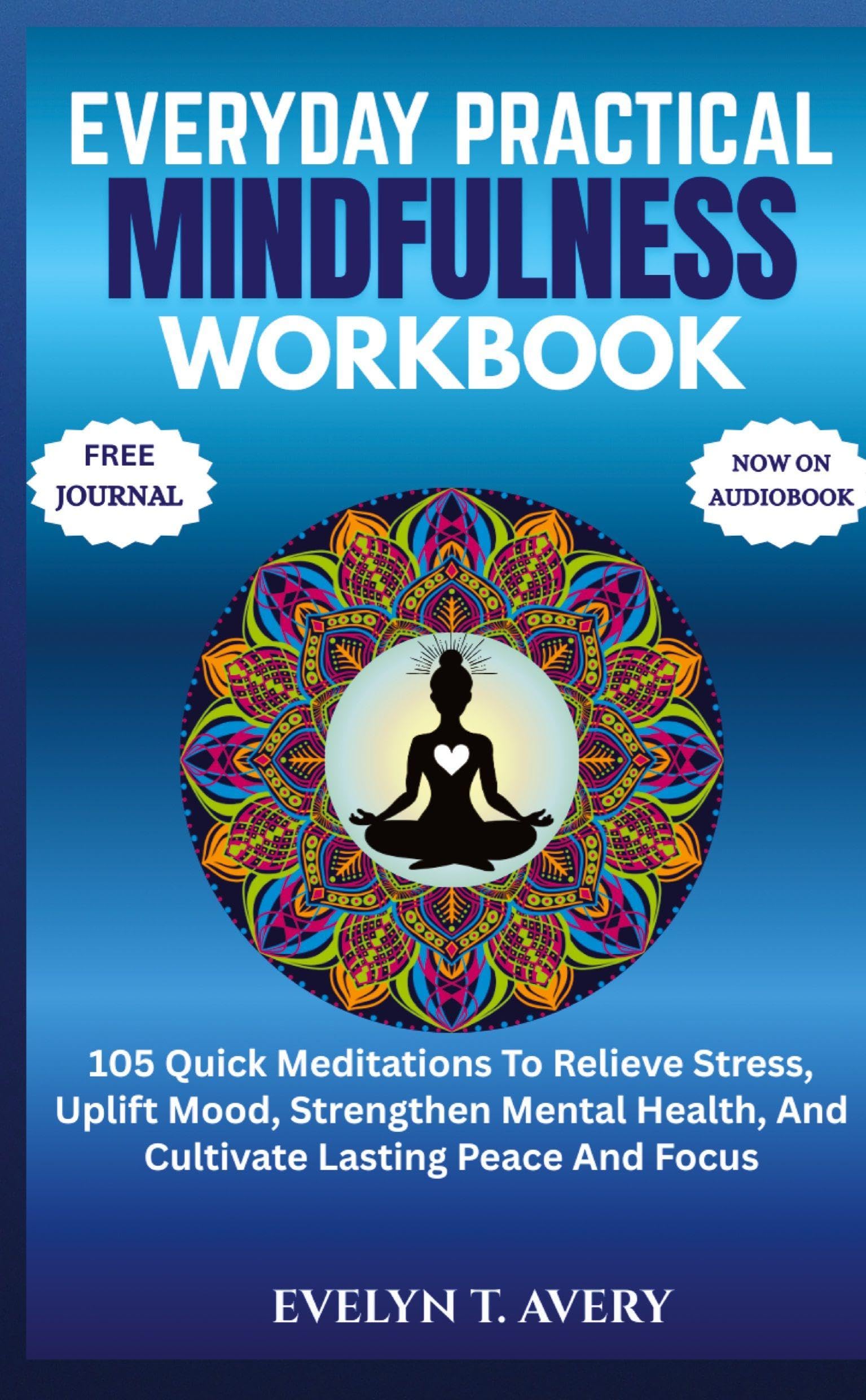 EVERYDAY PRACTICAL MINDFULNESS WORKBOOK: 105 Quick Meditations To Relieve Stress, Uplift Mood, Strengthen Mental Health, And Cultivate Lasting Peace And Focus
