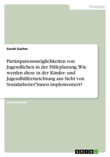 Partizipationsmöglichkeiten von Jugendlichen in der Hilfeplanung. Wie werden diese in der Kinder- und Jugendhilfeeinrichtung aus Sicht von Sozialarbeiter*innen implementiert?