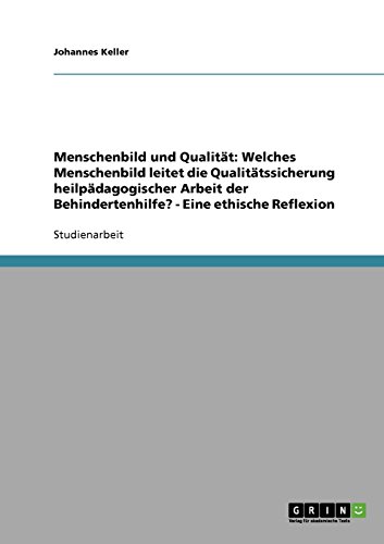 Menschenbild und Qualität: Welches Menschenbild leitet die Qualitätssicherung heilpädagogischer Arbeit der Behindertenhilfe? - Eine ethische Reflexion