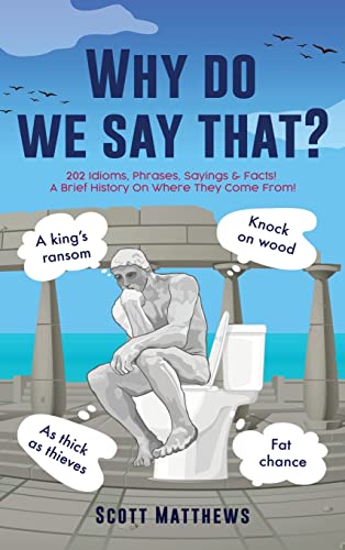 Why Do We Say That? - 202 Idioms, Phrases, Sayings & Facts! A Brief History On Where They Come From!
