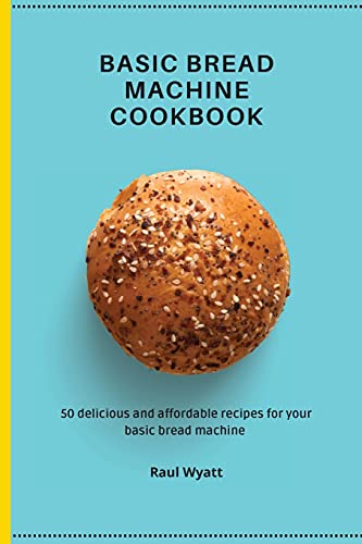 Basic Bread Machine Cookbook: 50 delicious and affordable recipes for your basic bread machine