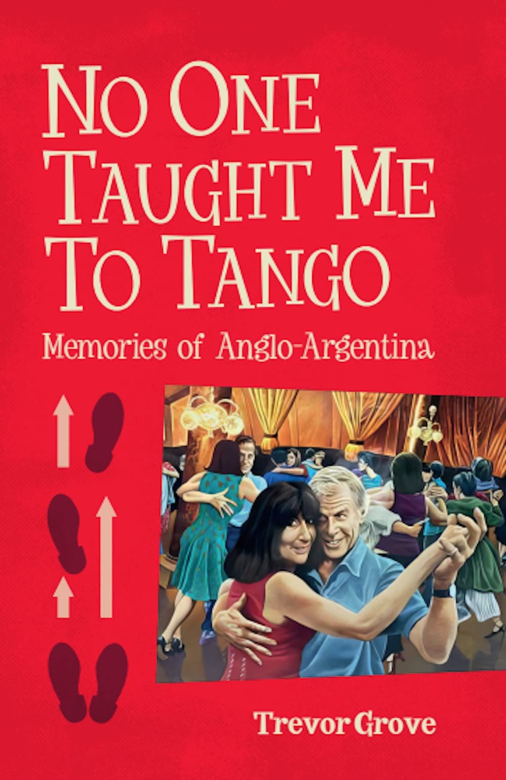 No One Taught Me to Tango: Memories of Anglo-argentina Trevor Grove