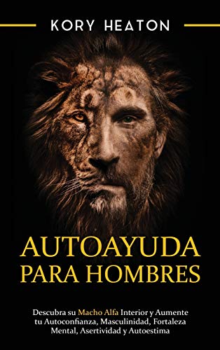 Autoayuda para hombres: Descubra su macho alfa interior y aumente tu autoconfianza, masculinidad, fortaleza mental, asertividad y autoestima