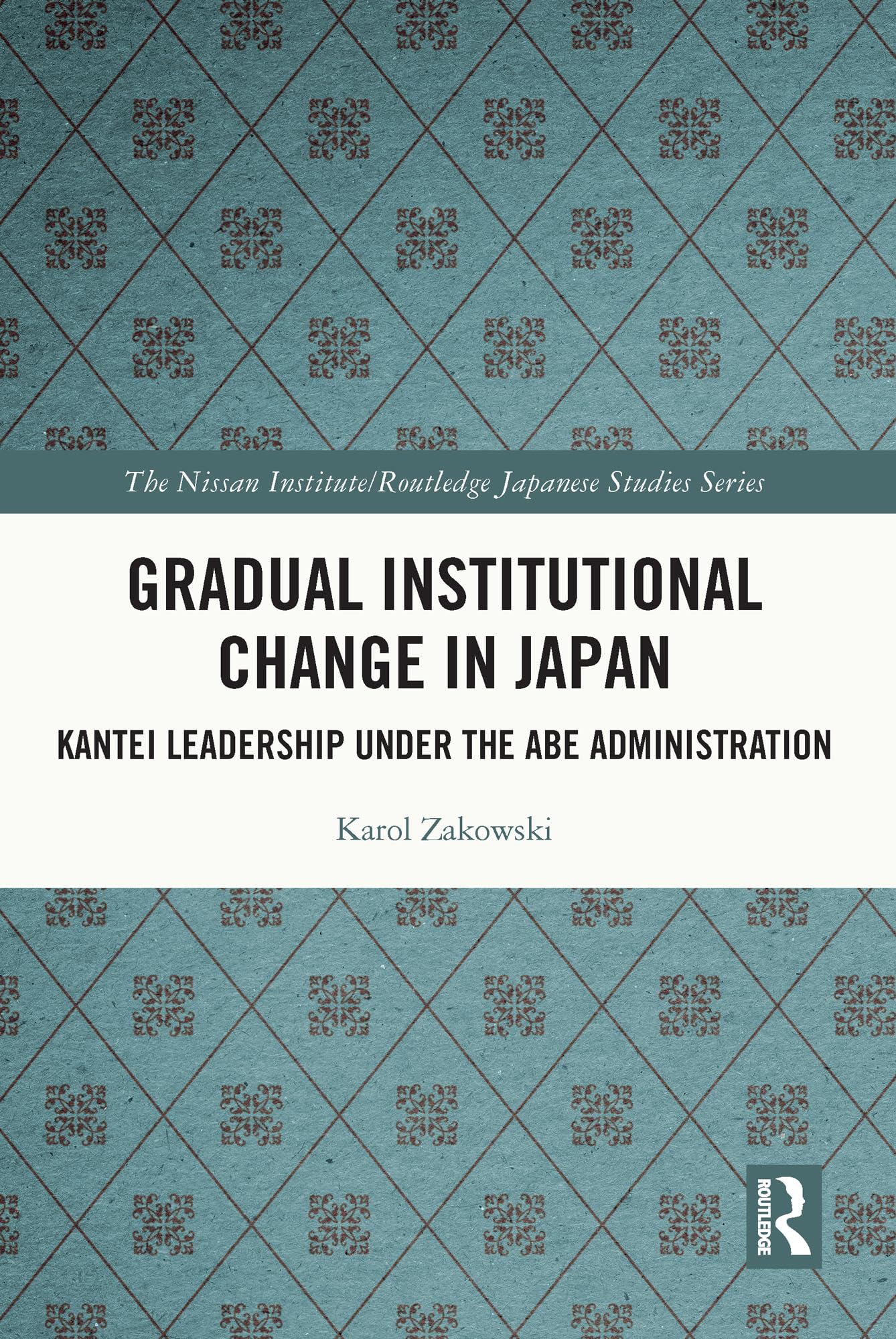 Gradual Institutional Change in Japan: Kantei Leadership under the Abe Administration (Nissan Institute/Routledge Japanese Studies)