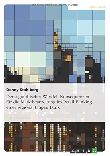 Demographischer Wandel. Konsequenzen für die Marktbearbeitung im Retail Banking einer regional tätigen Bank