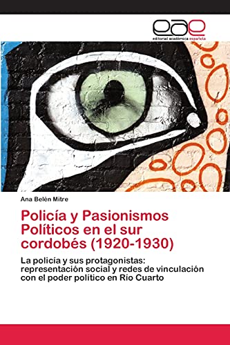 Policía y Pasionismos Políticos en el sur cordobés (1920-1930): La policía y sus protagonistas: representación social y redes de vinculación con el poder político en Río Cuarto