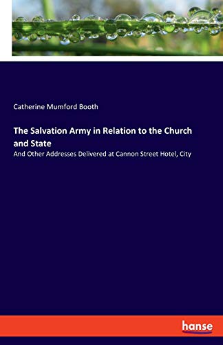 The Salvation Army in Relation to the Church and State: And Other Addresses Delivered at Cannon Street Hotel, City