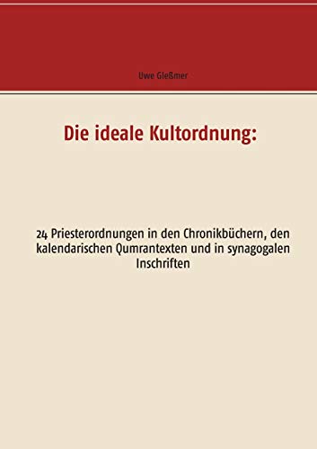 Die ideale Kultordnung:: 24 Priesterordnungen in den Chronikbüchern, den kalendarischen Qumrantexten und in synagogalen Inschriften