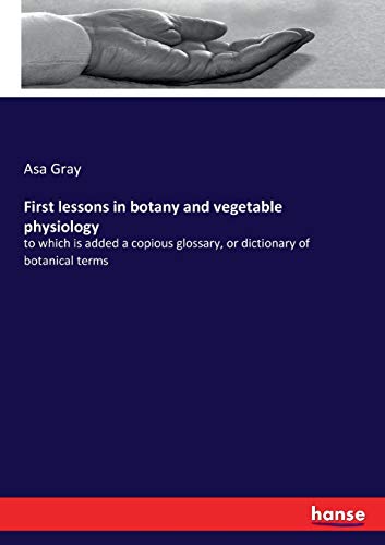 First lessons in botany and vegetable physiology: to which is added a copious glossary, or dictionary of botanical terms